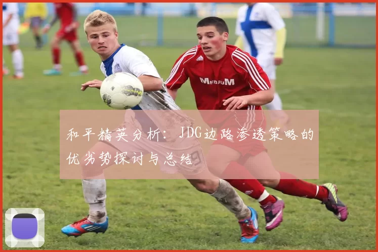 和平精英分析：JDG边路渗透策略的优劣势探讨与总结