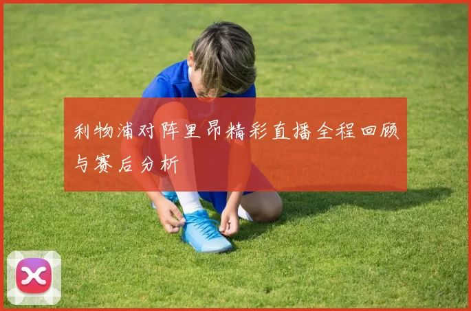 利物浦对阵里昂精彩直播全程回顾与赛后分析