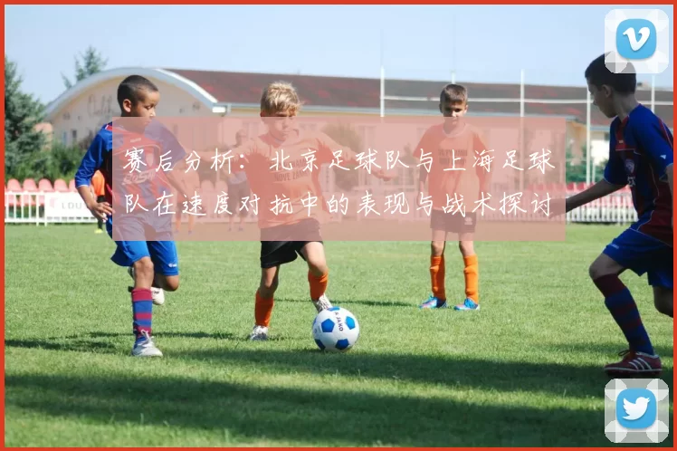 赛后分析：北京足球队与上海足球队在速度对抗中的表现与战术探讨