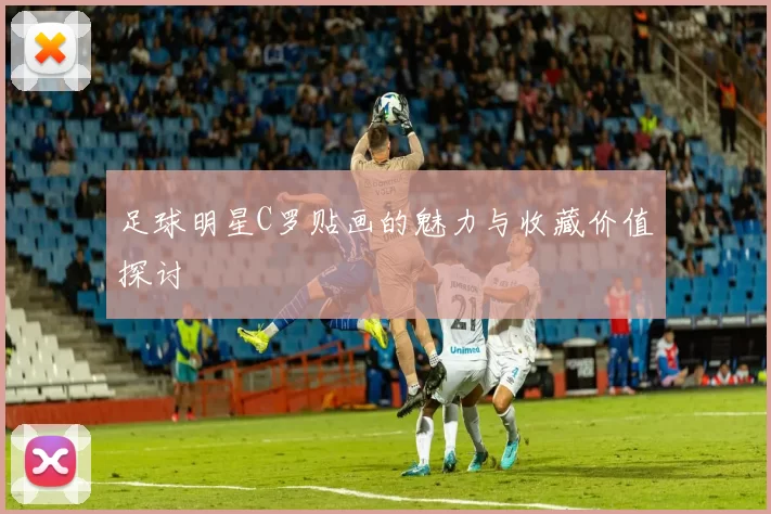 足球明星C罗贴画的魅力与收藏价值探讨