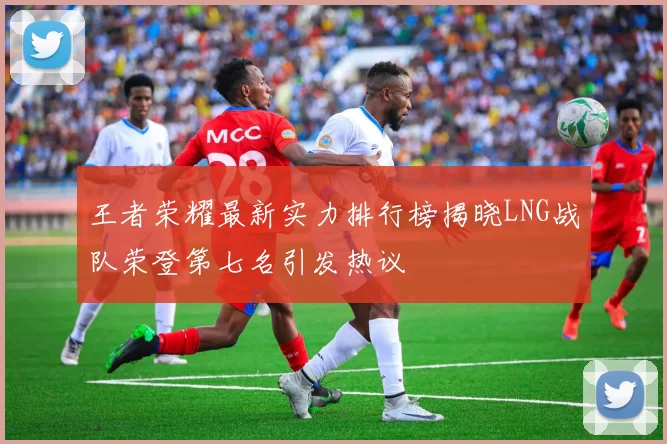 王者荣耀最新实力排行榜揭晓LNG战队荣登第七名引发热议
