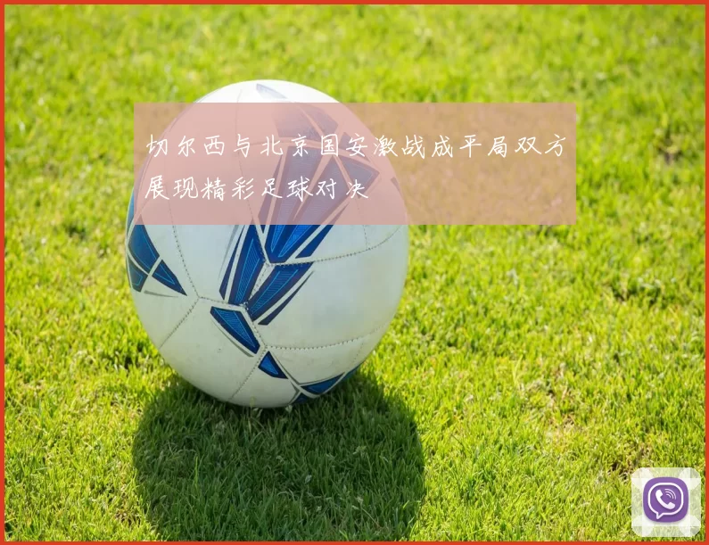 切尔西与北京国安激战成平局双方展现精彩足球对决