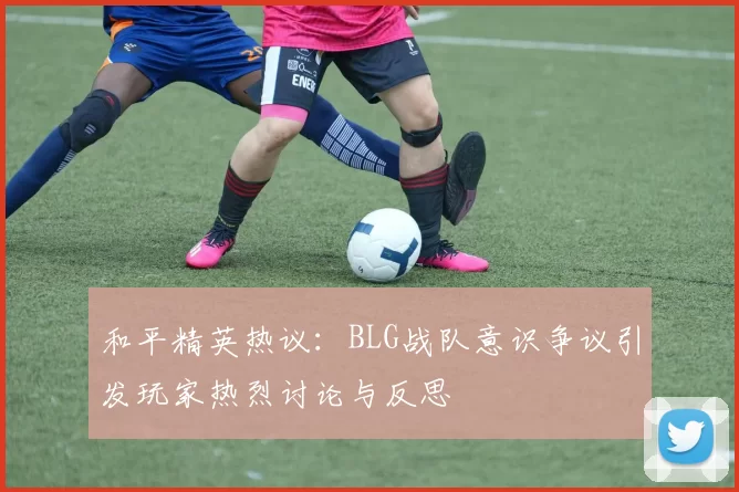 和平精英热议：BLG战队意识争议引发玩家热烈讨论与反思
