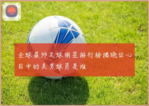 全球最帅足球明星排行榜揭晓你心目中的美男球员是谁
