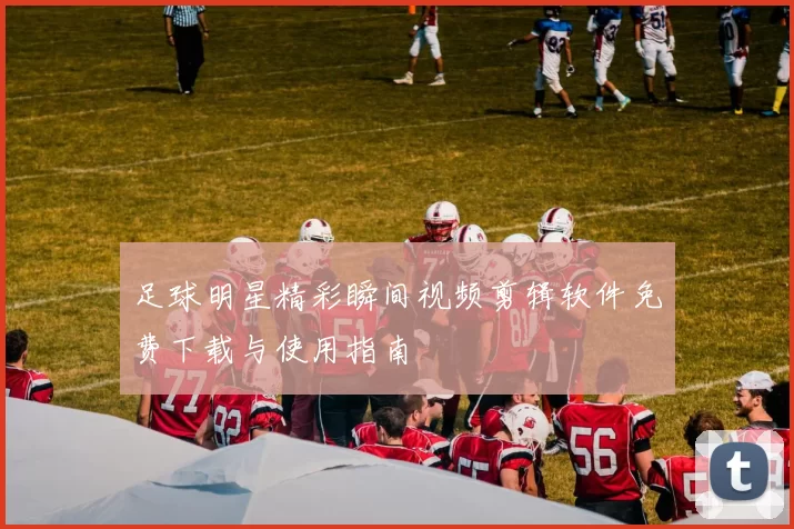 足球明星精彩瞬间视频剪辑软件免费下载与使用指南