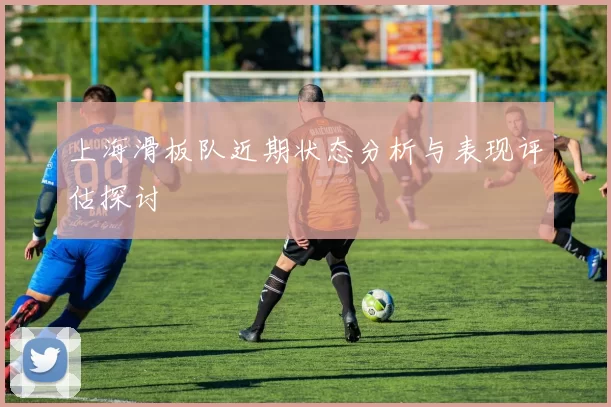 上海滑板队近期状态分析与表现评估探讨