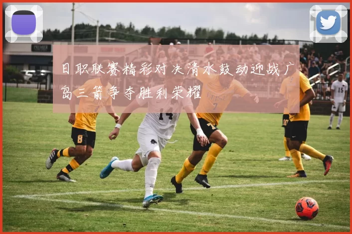 日职联赛精彩对决清水鼓动迎战广岛三箭争夺胜利荣耀