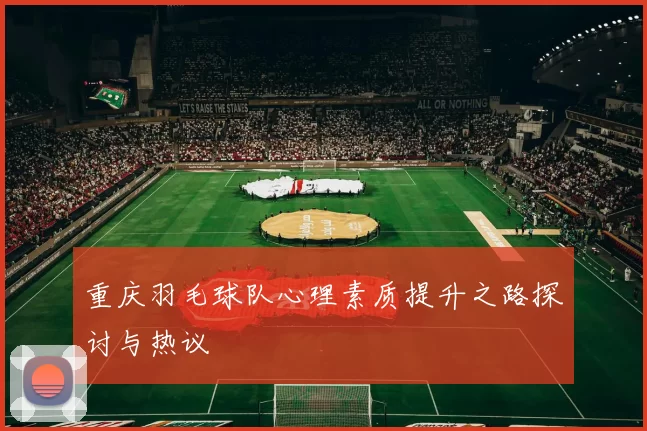 重庆羽毛球队心理素质提升之路探讨与热议