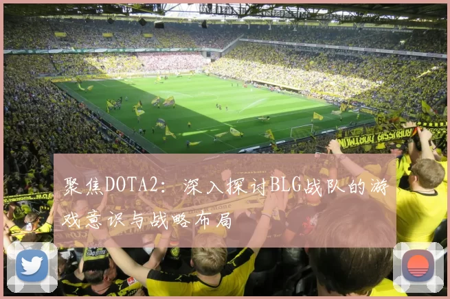 聚焦DOTA2：深入探讨BLG战队的游戏意识与战略布局