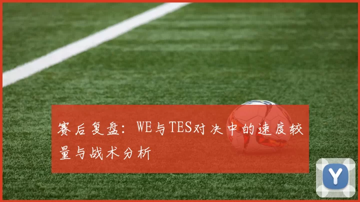 赛后复盘：WE与TES对决中的速度较量与战术分析