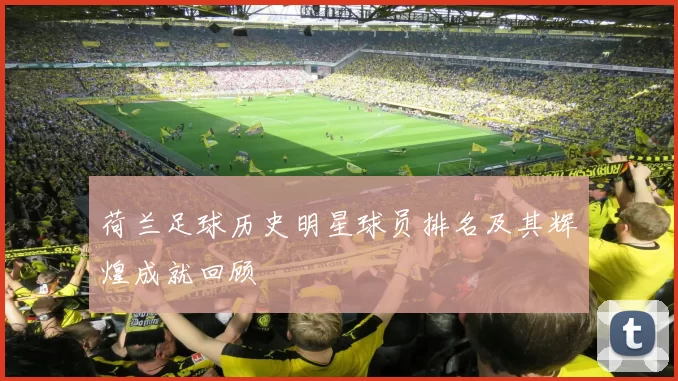 荷兰足球历史明星球员排名及其辉煌成就回顾
