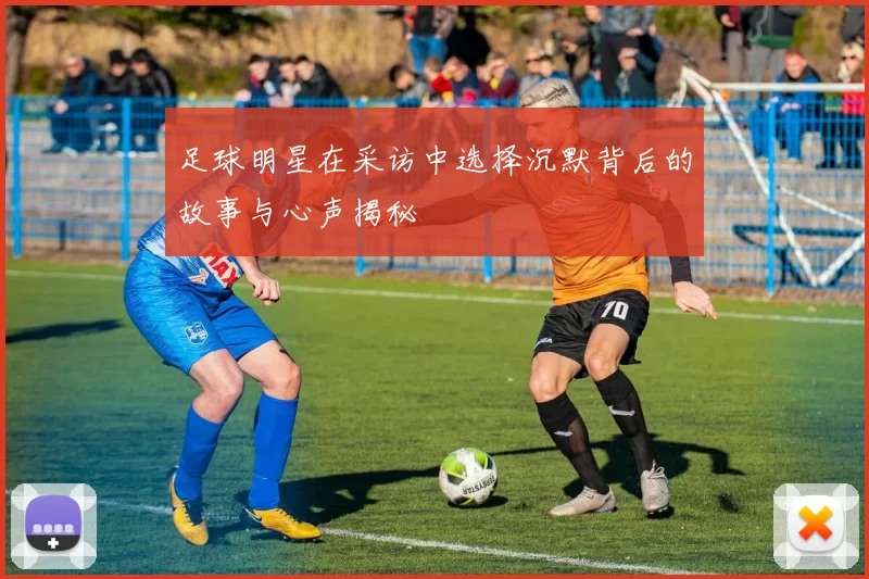 足球明星在采访中选择沉默背后的故事与心声揭秘