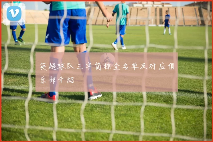 英超球队三字简称全名单及对应俱乐部介绍