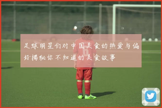 足球明星们对中国美食的热爱与偏好揭秘你不知道的美食故事