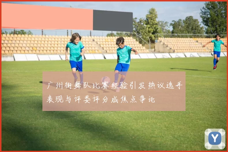 广州街舞队比赛经验引发热议选手表现与评委评分成焦点争论