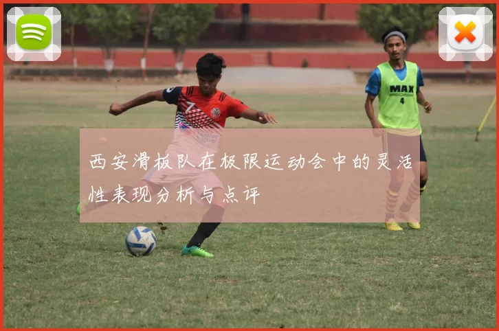 西安滑板队在极限运动会中的灵活性表现分析与点评