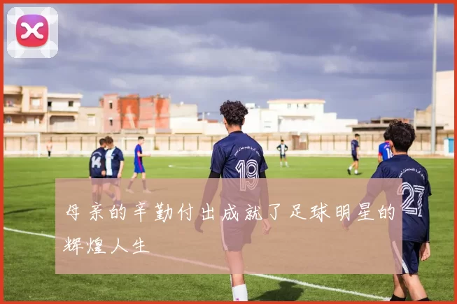 母亲的辛勤付出成就了足球明星的辉煌人生