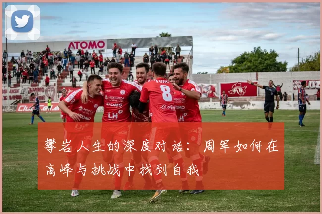 攀岩人生的深度对话：周军如何在高峰与挑战中找到自我
