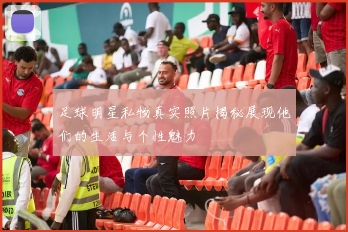 足球明星私物真实照片揭秘展现他们的生活与个性魅力
