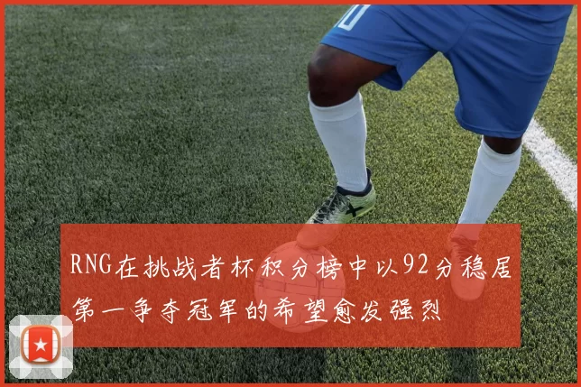 RNG在挑战者杯积分榜中以92分稳居第一争夺冠军的希望愈发强烈