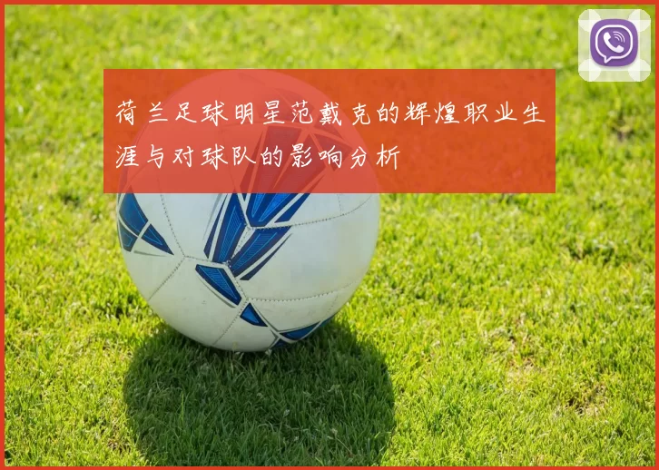 荷兰足球明星范戴克的辉煌职业生涯与对球队的影响分析