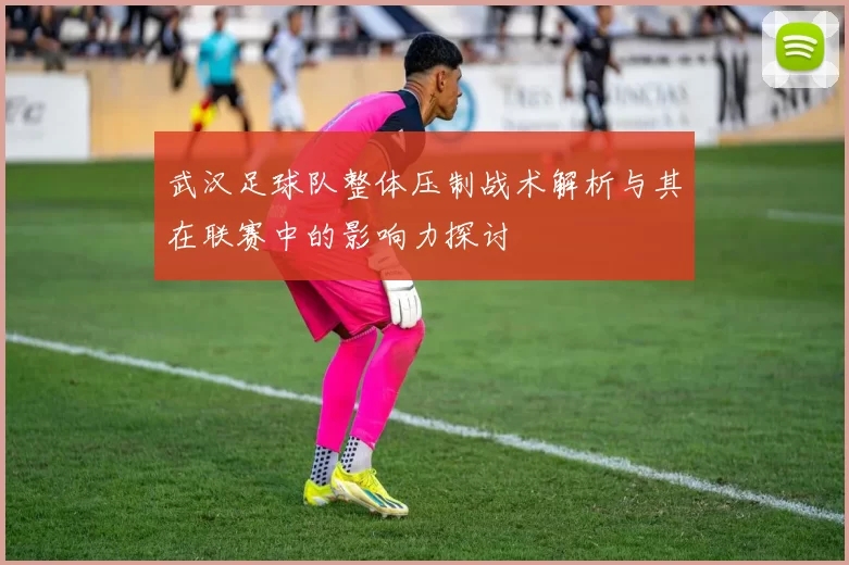 武汉足球队整体压制战术解析与其在联赛中的影响力探讨