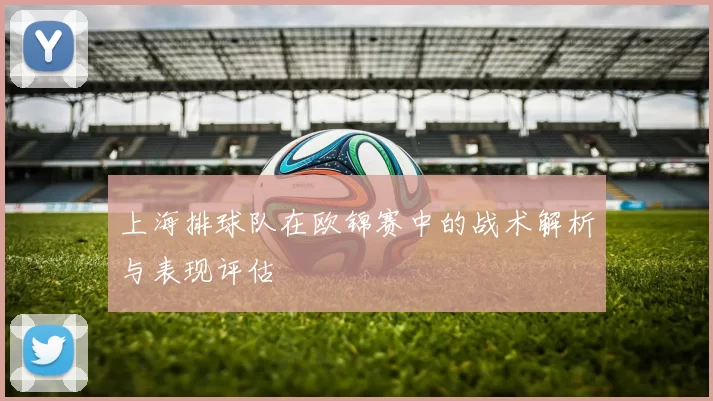 上海排球队在欧锦赛中的战术解析与表现评估