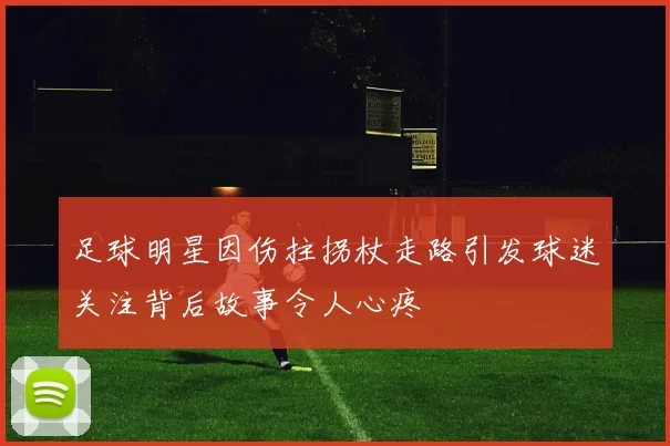 足球明星因伤拄拐杖走路引发球迷关注背后故事令人心疼