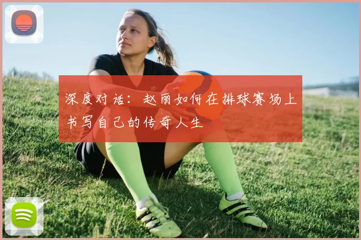 深度对话：赵丽如何在排球赛场上书写自己的传奇人生