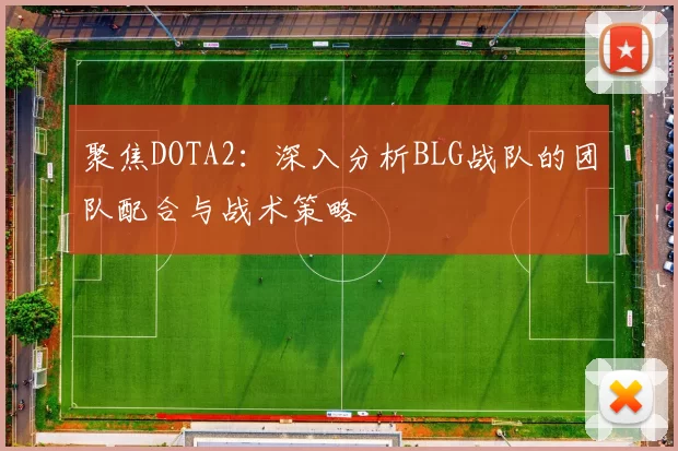 聚焦DOTA2：深入分析BLG战队的团队配合与战术策略
