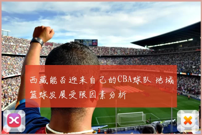 西藏能否迎来自己的CBA球队 地域篮球发展受限因素分析
