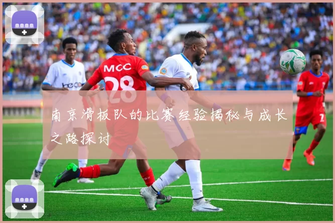 南京滑板队的比赛经验揭秘与成长之路探讨