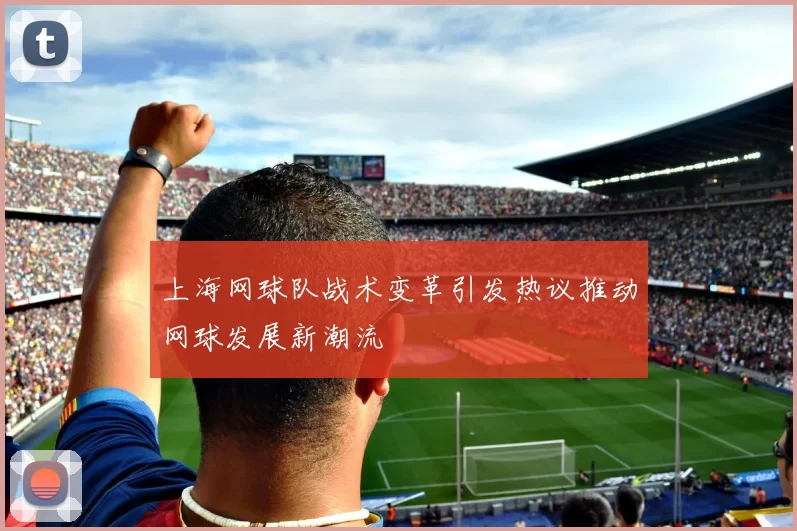 上海网球队战术变革引发热议推动网球发展新潮流
