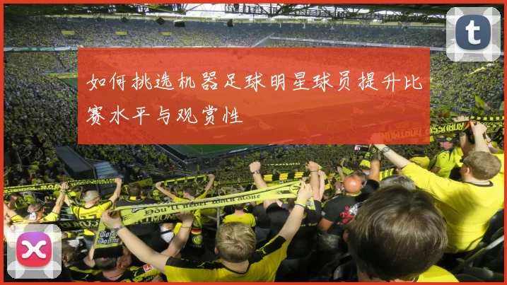 如何挑选机器足球明星球员提升比赛水平与观赏性