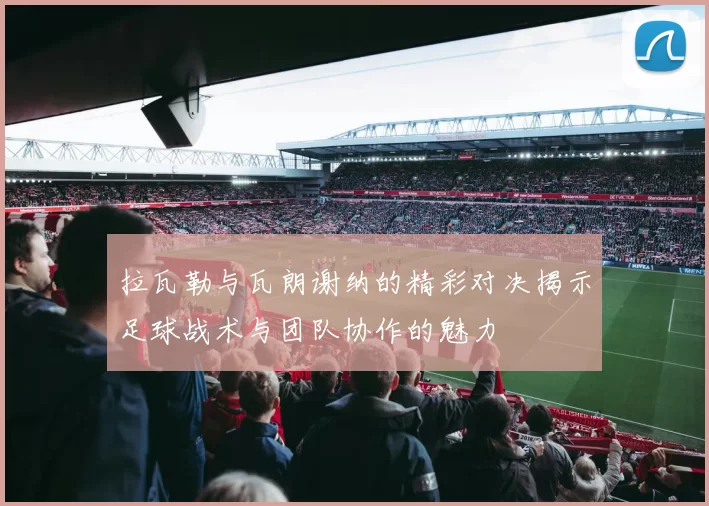 拉瓦勒与瓦朗谢纳的精彩对决揭示足球战术与团队协作的魅力