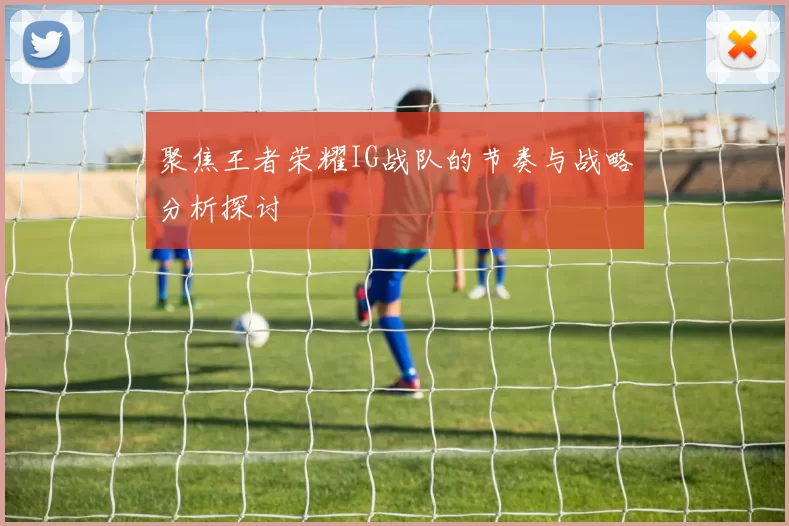 聚焦王者荣耀IG战队的节奏与战略分析探讨