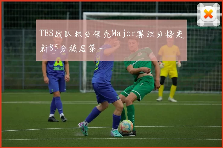 TES战队积分领先Major赛积分榜更新85分稳居第一