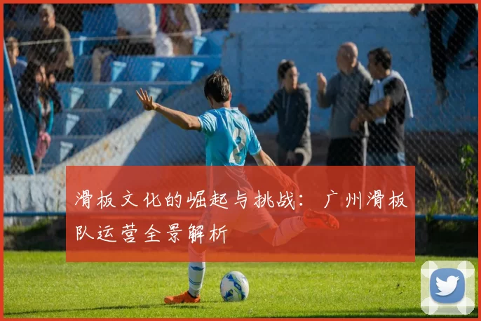 滑板文化的崛起与挑战：广州滑板队运营全景解析