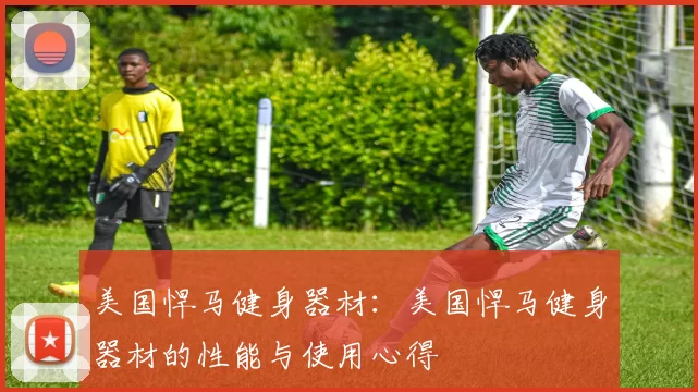 美国悍马健身器材：美国悍马健身器材的性能与使用心得