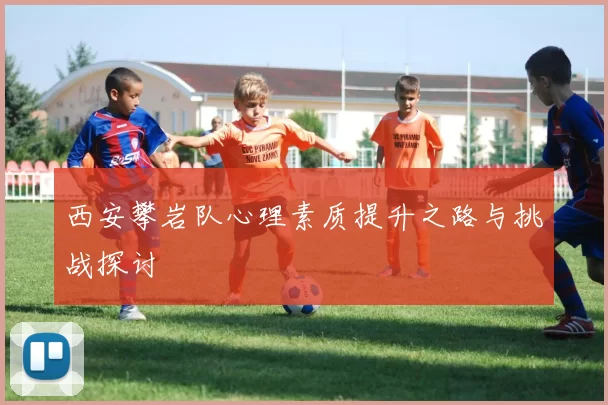 西安攀岩队心理素质提升之路与挑战探讨