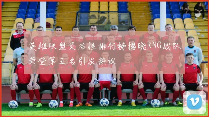 英雄联盟灵活性排行榜揭晓RNG战队荣登第五名引发热议