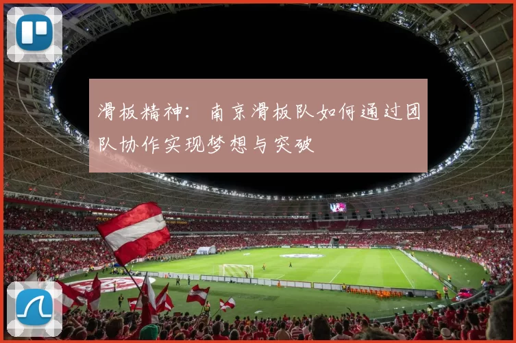 滑板精神：南京滑板队如何通过团队协作实现梦想与突破