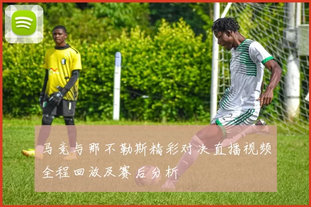 马竞与那不勒斯精彩对决直播视频全程回放及赛后分析