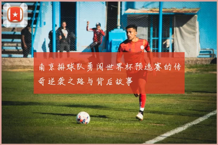 南京排球队勇闯世界杯预选赛的传奇逆袭之路与背后故事