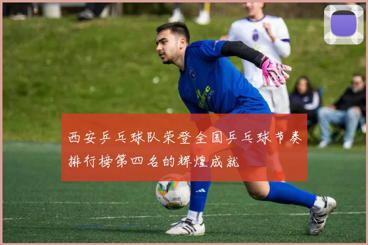 西安乒乓球队荣登全国乒乓球节奏排行榜第四名的辉煌成就