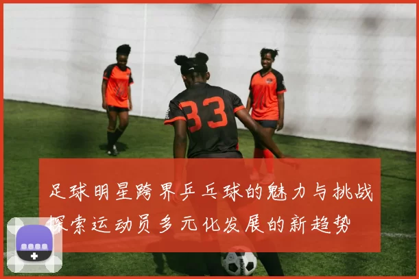 足球明星跨界乒乓球的魅力与挑战探索运动员多元化发展的新趋势