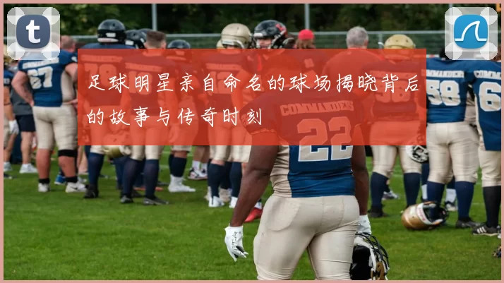 足球明星亲自命名的球场揭晓背后的故事与传奇时刻