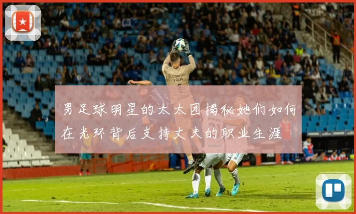 男足球明星的太太团揭秘她们如何在光环背后支持丈夫的职业生涯