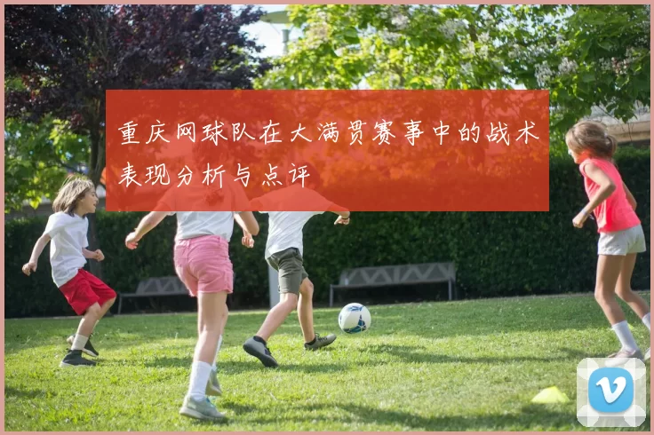 重庆网球队在大满贯赛事中的战术表现分析与点评
