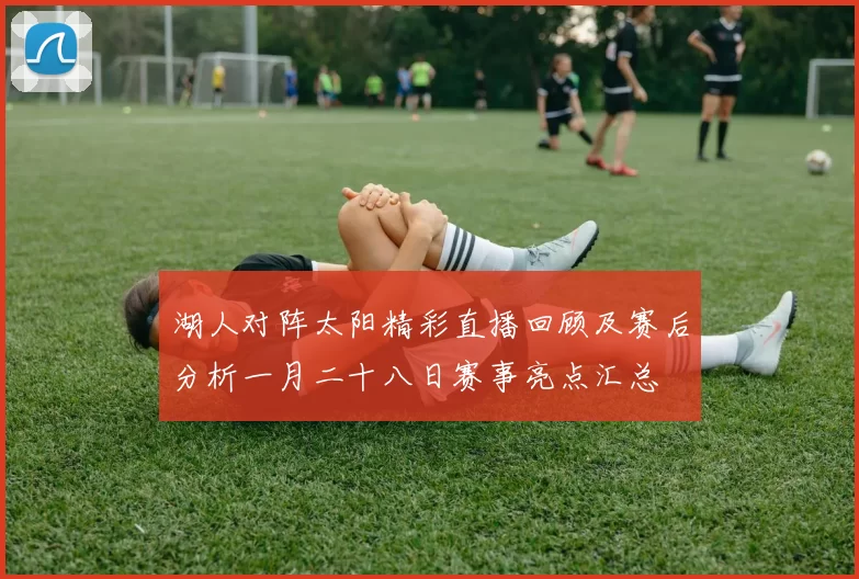 湖人对阵太阳精彩直播回顾及赛后分析一月二十八日赛事亮点汇总